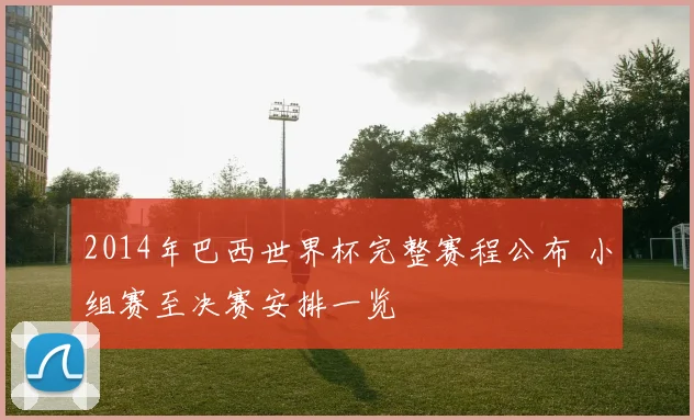 2014年巴西世界杯完整赛程公布 小组赛至决赛安排一览