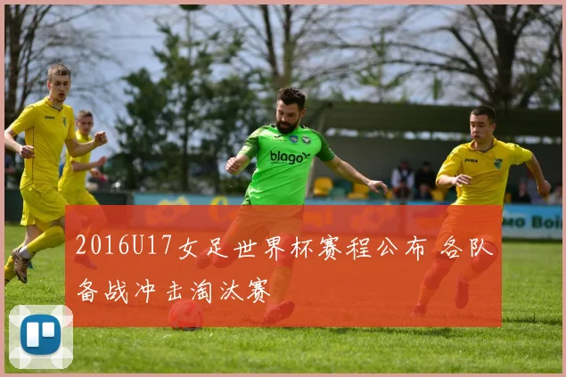 2016U17女足世界杯赛程公布 各队备战冲击淘汰赛