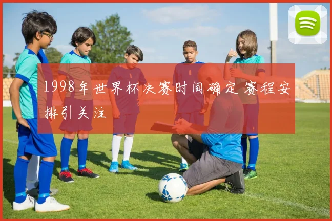 1998年世界杯决赛时间确定 赛程安排引关注