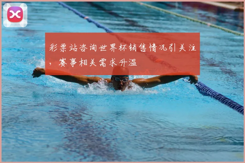 彩票站咨询世界杯销售情况引关注,赛事相关需求升温