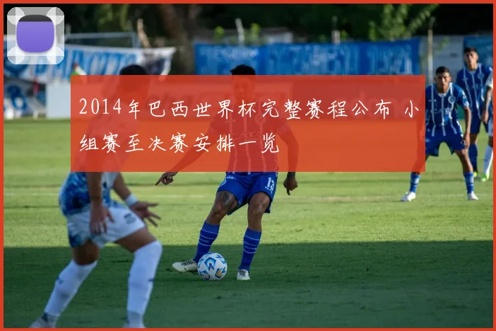 2014年巴西世界杯完整赛程公布 小组赛至决赛安排一览