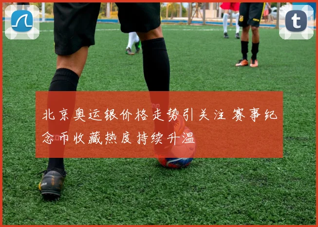 北京奥运银价格走势引关注 赛事纪念币收藏热度持续升温